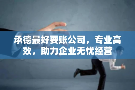 承德最好要账公司，专业高效，助力企业无忧经营