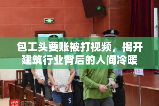包工头要账被打视频，揭开建筑行业背后的人间冷暖