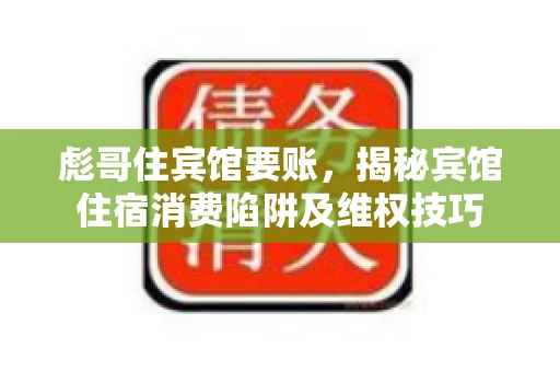彪哥住宾馆要账,揭秘宾馆住宿消费陷阱及维权技巧 彪哥住宾馆要账,揭秘宾馆住宿消费陷阱及维权技巧