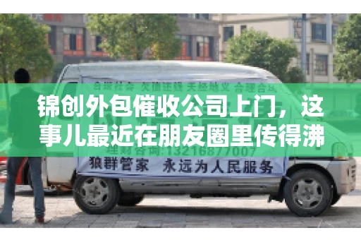 锦创外包催收公司上门，这事儿最近在朋友圈里传得沸沸扬扬。今天，咱们就来聊聊这个话题，看看锦创外包催收公司上门的背后，究竟隐藏着哪些故事。