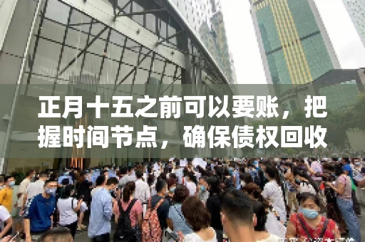 正月十五之前可以要账，把握时间节点，确保债权回收