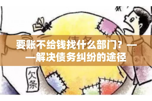 要账不给钱找什么部门？——解决债务纠纷的途径