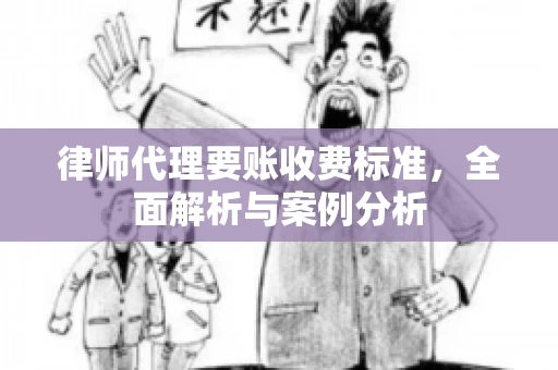 律师代理要账收费标准,全面解析与案例分析 律师代理要账收费标准,全面解析与案例分析