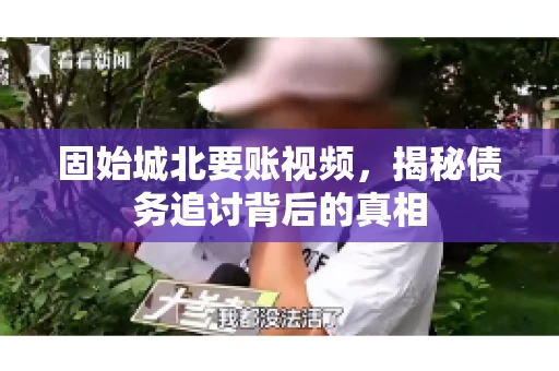 固始城北要账视频,揭秘债务追讨背后的真相 固始城北要账视频,揭秘债务追讨背后的真相
