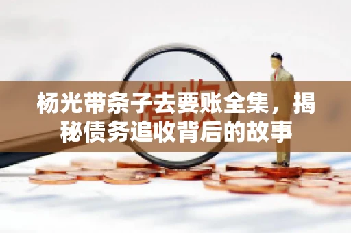 杨光带条子去要账全集，揭秘债务追收背后的故事