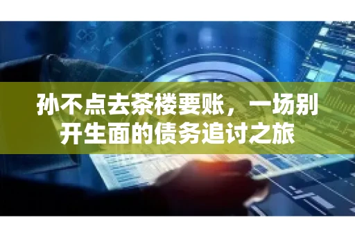 孙不点去茶楼要账，一场别开生面的债务追讨之旅