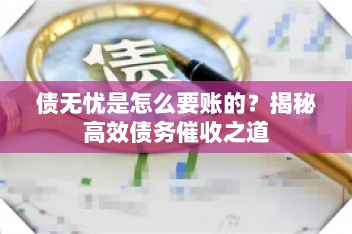 债无忧是怎么要账的？揭秘高效债务催收之道