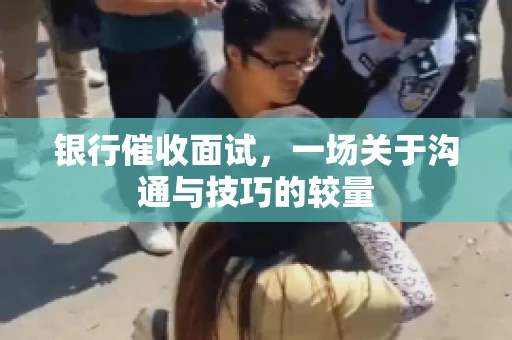 银行催收面试，一场关于沟通与技巧的较量