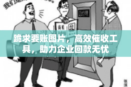 跪求要账图片，高效催收工具，助力企业回款无忧