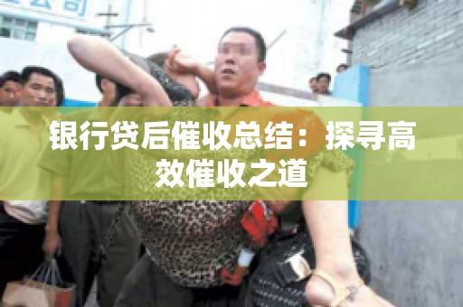 银行贷后催收总结：探寻高效催收之道