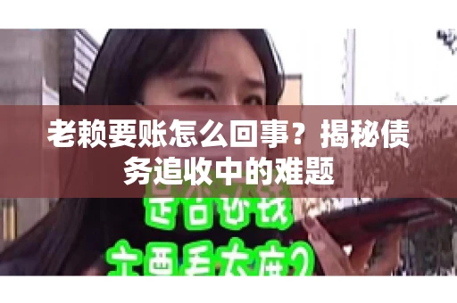 老赖要账怎么回事?揭秘债务追收中的难题 老赖要账怎么回事?揭秘债务追收中的难题