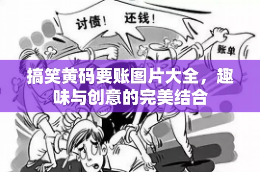 搞笑黄码要账图片大全，趣味与创意的完美结合