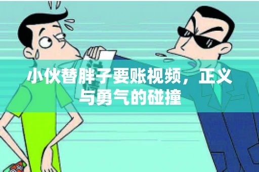 小伙替胖子要账视频，正义与勇气的碰撞