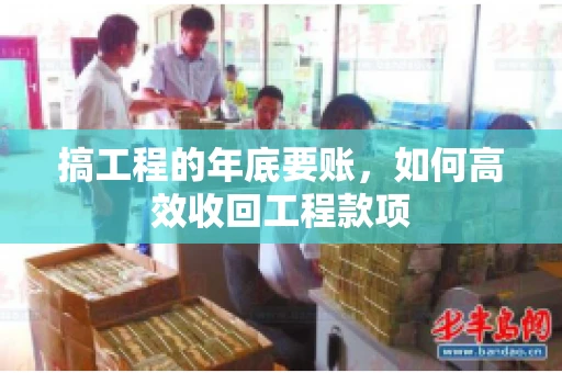 搞工程的年底要账,如何高效收回工程款项 搞工程的年底要账,如何高效收回工程款项