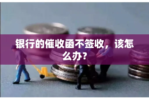 银行的催收函不签收,该怎么办? 银行的催收函不签收,该怎么办?