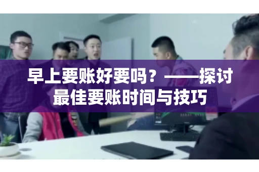 早上要账好要吗？——探讨最佳要账时间与技巧