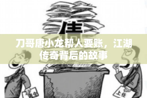刀哥唐小龙帮人要账，江湖传奇背后的故事