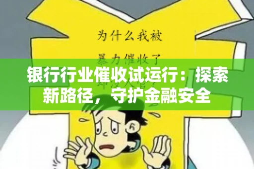 银行行业催收试运行:探索新路径,守护金融安全 银行行业催收试运行:探索新路径,守护金融安全