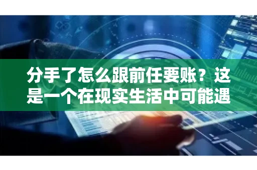 分手了怎么跟前任要账?这是一个在现实生活中可能遇到的问题。当一段感情走到尽头,经济往来也可能会产生纠纷。本文将为您解答如何妥善处理分手后与前任的账务问题 分手了怎么跟前任要账?这是一个在现实生活中可能遇到的问题。当一段感情走到尽头,经济往来也可能会产生纠纷。本文将为您解答如何妥善处理分手后与前任的账务问题