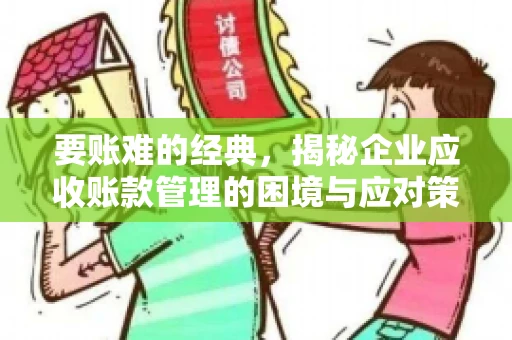 要账难的经典,揭秘企业应收账款管理的困境与应对策略 要账难的经典,揭秘企业应收账款管理的困境与应对策略