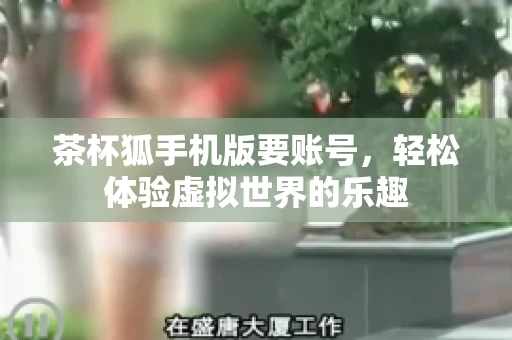 茶杯狐手机版要账号，轻松体验虚拟世界的乐趣