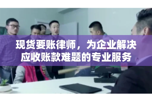 现货要账律师,为企业解决应收账款难题的专业服务 现货要账律师,为企业解决应收账款难题的专业服务