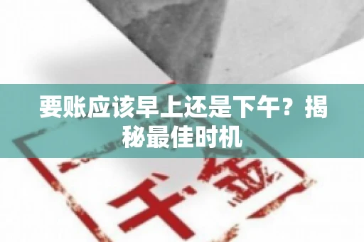 要账应该早上还是下午?揭秘最佳时机 要账应该早上还是下午?揭秘最佳时机