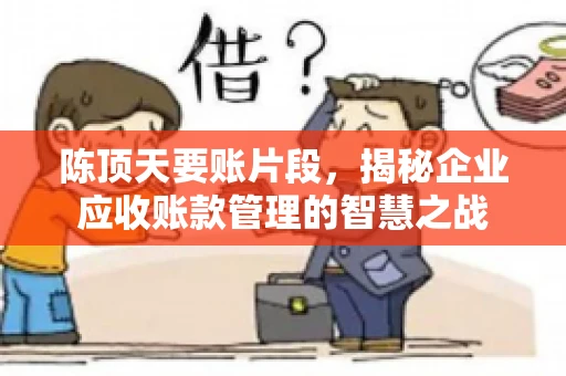 陈顶天要账片段，揭秘企业应收账款管理的智慧之战