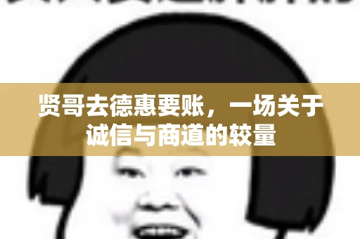 贤哥去德惠要账，一场关于诚信与商道的较量
