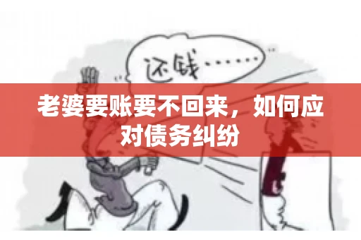 老婆要账要不回来,如何应对债务纠纷 老婆要账要不回来,如何应对债务纠纷