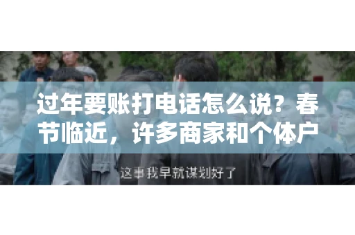 过年要账打电话怎么说？春节临近，许多商家和个体户开始忙碌地整理账目，准备向客户要账。打电话要账是常见的一种方式，但如何开口，如何措辞，往往让人头疼。本文将为您提供一些建议，帮助您在春节期间顺利要账