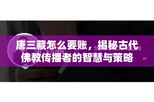 唐三藏怎么要账，揭秘古代佛教传播者的智慧与策略