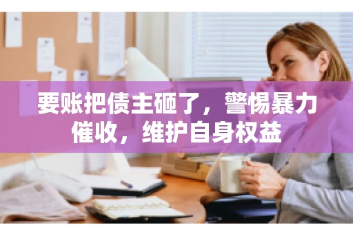 要账把债主砸了，警惕暴力催收，维护自身权益
