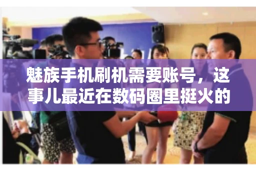 魅族手机刷机需要账号，这事儿最近在数码圈里挺火的。咱们聊聊这事儿，看看魅族手机刷机到底需不需要账号，为什么需要，以及需要注意些什么。