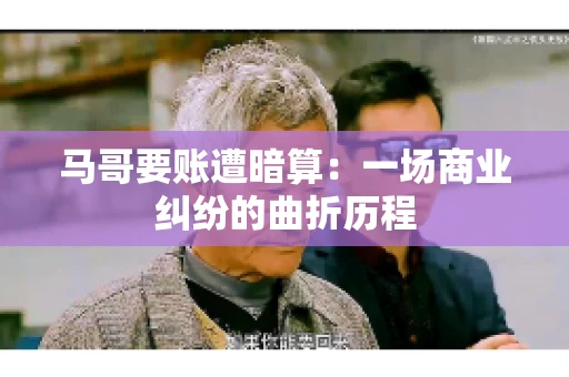 马哥要账遭暗算：一场商业纠纷的曲折历程