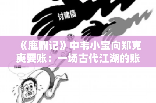 《鹿鼎记》中韦小宝向郑克爽要账：一场古代江湖的账目纠葛