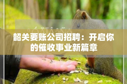 韶关要账公司招聘：开启你的催收事业新篇章