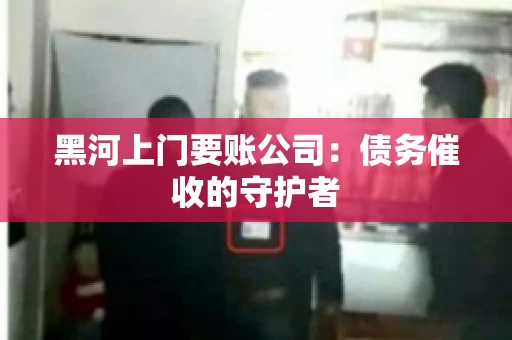 黑河上门要账公司：债务催收的守护者