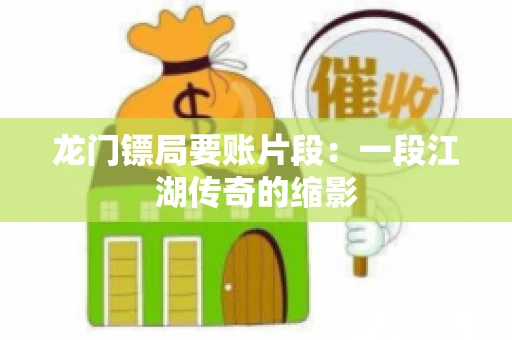 龙门镖局要账片段：一段江湖传奇的缩影