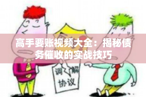 高手要账视频大全：揭秘债务催收的实战技巧