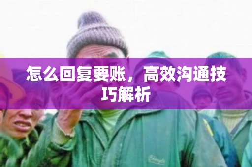 怎么回复要账,高效沟通技巧解析 怎么回复要账,高效沟通技巧解析