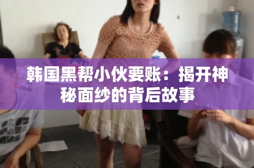 韩国黑帮小伙要账：揭开神秘面纱的背后故事