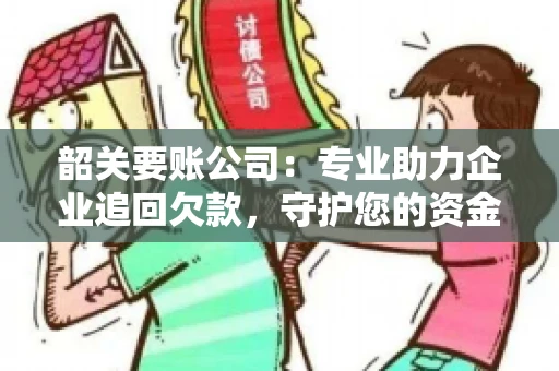 韶关要账公司：专业助力企业追回欠款，守护您的资金安全