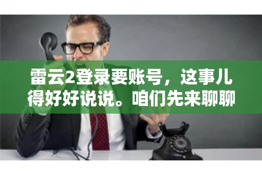 雷云2登录要账号，这事儿得好好说说。咱们先来聊聊，为什么登录游戏要账号？这背后可有不少门道呢。