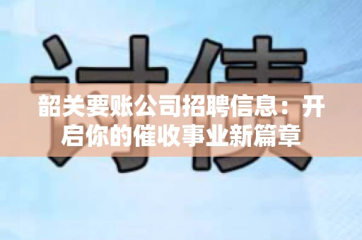 韶关要账公司招聘信息：开启你的催收事业新篇章