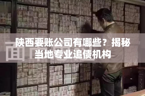 陕西要账公司有哪些？揭秘当地专业追债机构