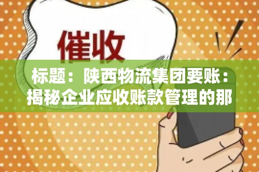 标题:陕西物流集团要账:揭秘企业应收账款管理的那些事儿 标题:陕西物流集团要账:揭秘企业应收账款管理的那些事儿