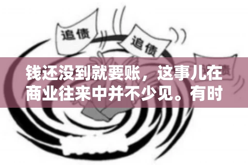 钱还没到就要账，这事儿在商业往来中并不少见。有时候，一笔交易已经谈妥，但资金尚未到位，这时候就要账，确实让人头疼。今天，咱们就来聊聊这个话题，看看在钱还没到的情况下，如何妥善处理要账的问题。