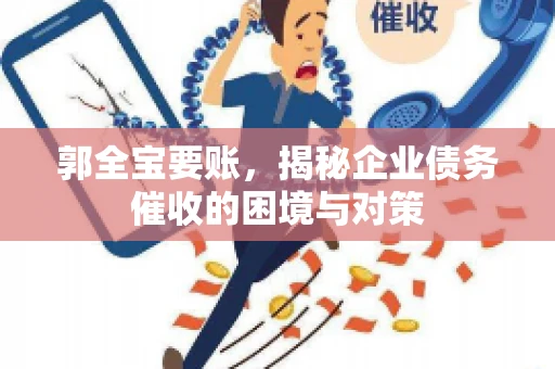 郭全宝要账,揭秘企业债务催收的困境与对策 郭全宝要账,揭秘企业债务催收的困境与对策
