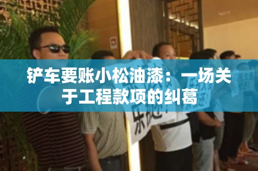 铲车要账小松油漆：一场关于工程款项的纠葛